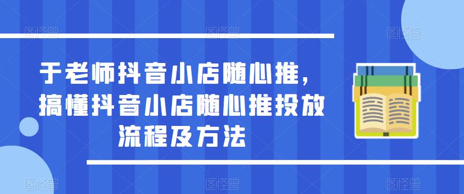 于老师抖音小店随心推，搞懂抖音小店随心推投放流程及方法-电脑资源自留地