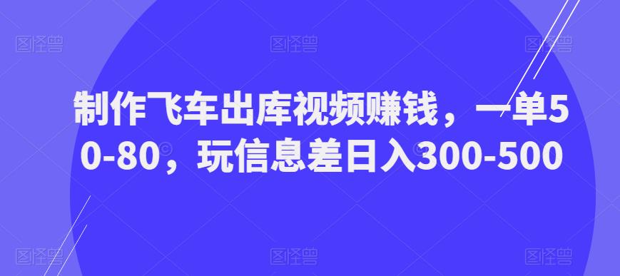 制作飞车出库视频赚钱，一单50-80，玩信息差日入300-500-电脑资源自留地