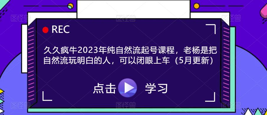久久疯牛2023年纯自然流起号课程，老杨是把自然流玩明白的人，可以闭眼上车（5月更新）-电脑资源自留地