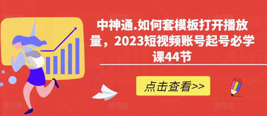 中神通.如何套模板打开播放量，2023短视频账号起号必学课44节（送钩子模板和文档资料）-电脑资源自留地