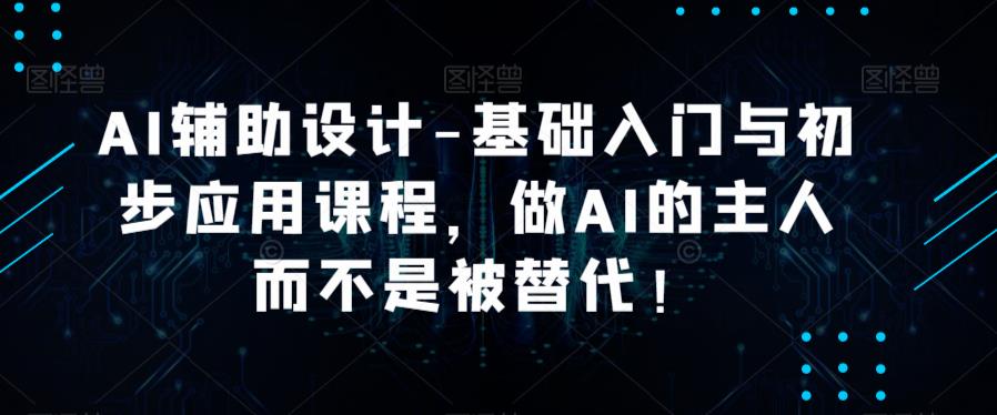 AI辅助设计-基础入门与初步应用课程，做AI的主人而不是被替代【好课】-电脑资源自留地
