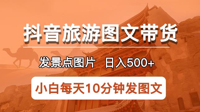 抖音旅游图文带货项目，每天半小时发景点图片日入500+长期稳定项目【揭秘】-电脑资源自留地