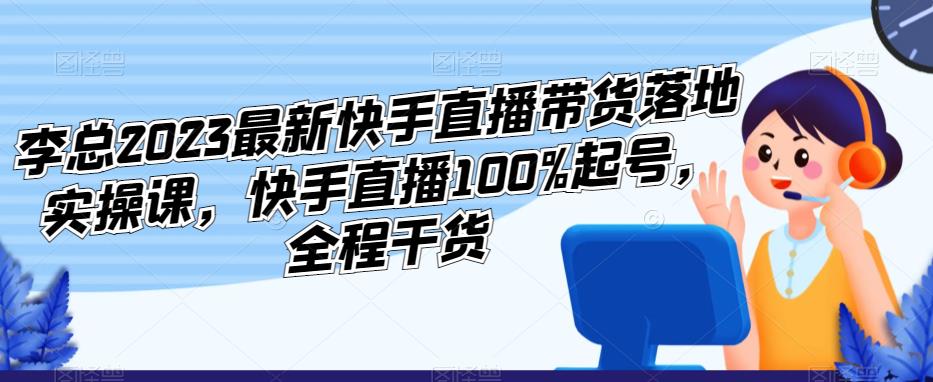 李总2023最新快手直播带货落地实操课，快手直播100%起号，全程干货-电脑资源自留地