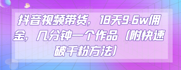 抖音视频带货，18天9.6w佣金，几分钟一个作品（附快速破千粉方法）【揭秘】-电脑资源自留地