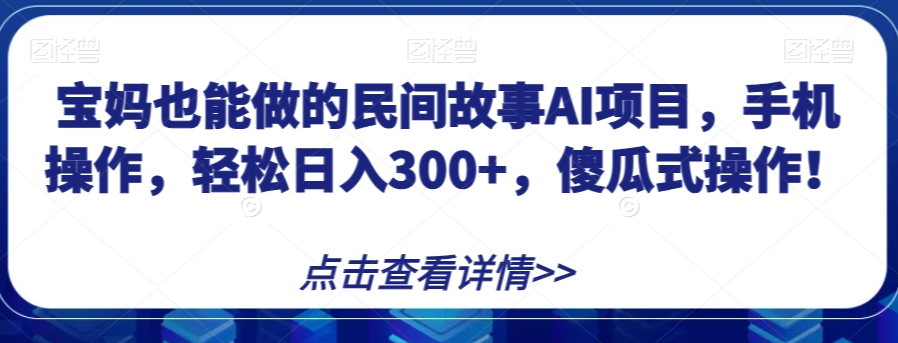 宝妈也能做的民间故事AI项目，手机操作，轻松日入300+，傻瓜式操作！【揭秘】-电脑资源自留地