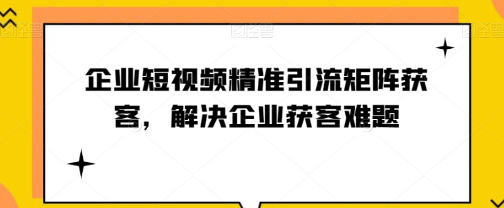 企业短视频精准引流矩阵获客，解决企业获客难题-电脑资源自留地