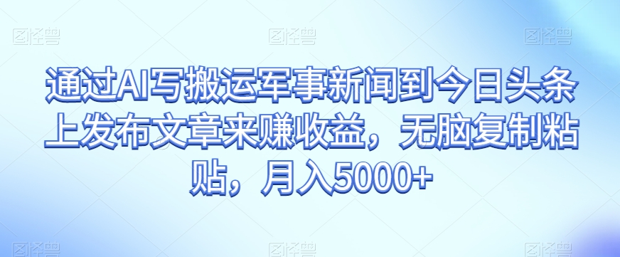 通过AI写搬运军事新闻到今日头条上发布文章来赚收益，无脑复制粘贴，月入5000+【揭秘】-电脑资源自留地