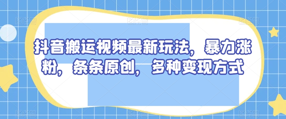 抖音搬运视频最新玩法，暴力涨粉，条条原创，多种变现方式【揭秘】-电脑资源自留地