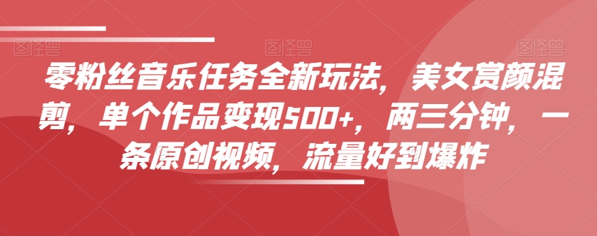 零粉丝音乐任务全新玩法，美女赏颜混剪，单个作品变现500+，两三分钟，一条原创视频，流量好到爆炸-电脑资源自留地