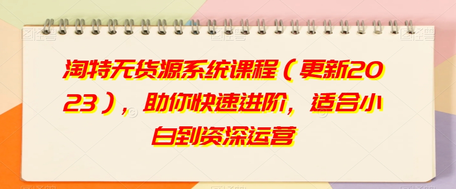 淘特无货源系统课程（更新2023），助你快速进阶，适合小白到资深运营-电脑资源自留地
