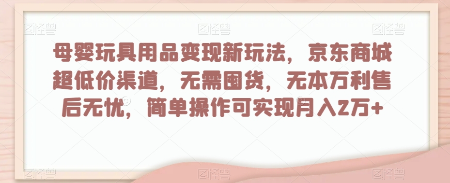 母婴玩具用品变现新玩法，京东商城超低价渠道，简单操作可实现月入2万+【揭秘】-电脑资源自留地