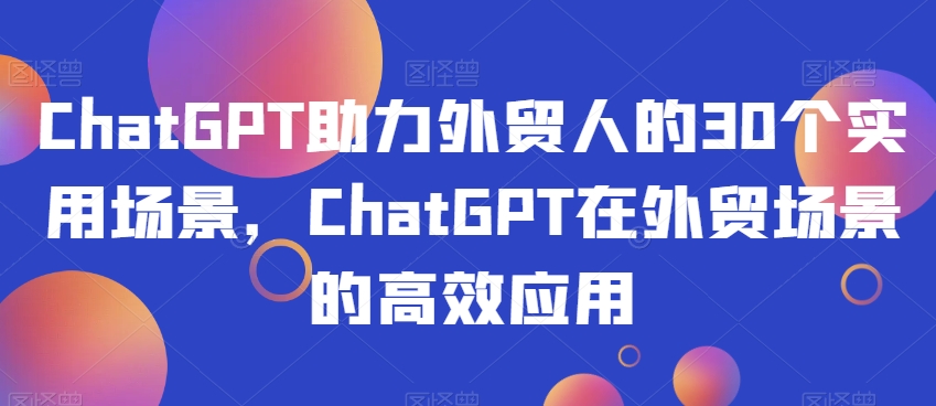 ChatGPT助力外贸人的30个实用场景，ChatGPT在外贸场景的高效应用-电脑资源自留地