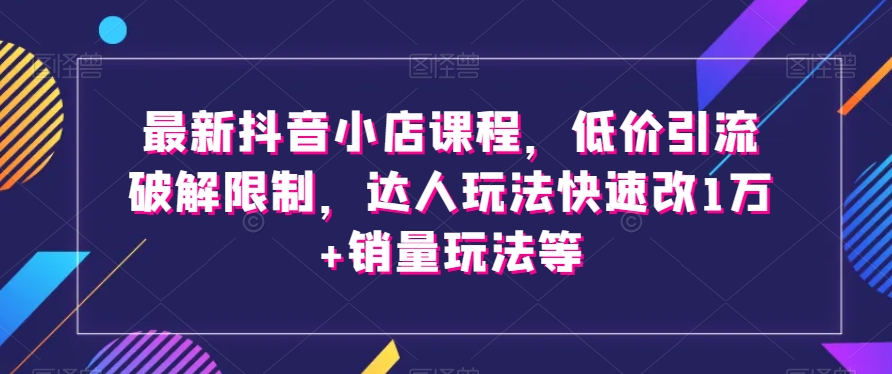最新抖音小店课程，低价引流破解限制，达人玩法快速改1万+销量玩法等-电脑资源自留地