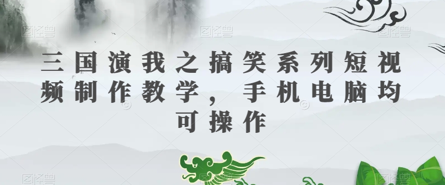 三国演我之搞笑系列短视频制作教学，手机电脑均可操作-电脑资源自留地