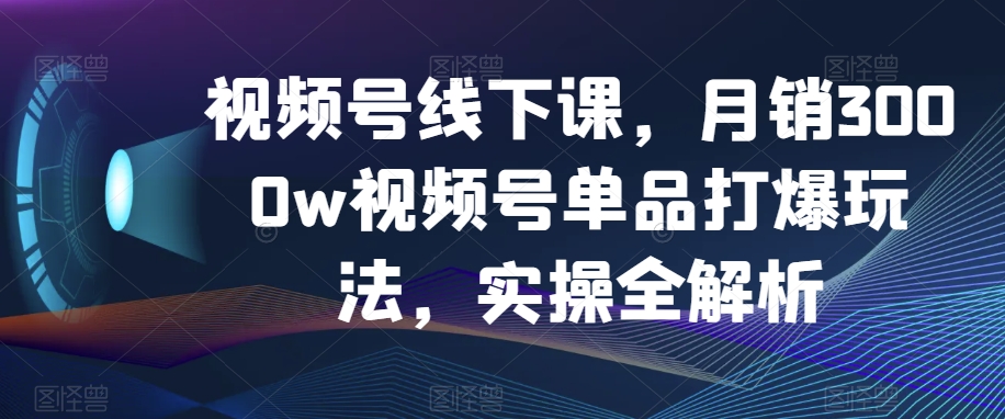 视频号线下课，月销3000w视频号单品打爆玩法，实操全解析-电脑资源自留地