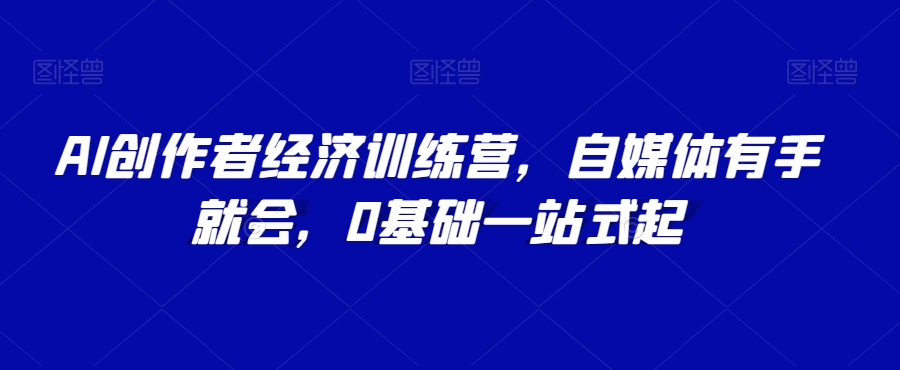 AI创作者经济训练营，自媒体有手就会，0基础一站式起-电脑资源自留地