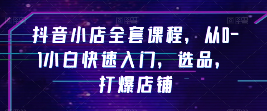 抖音小店全套课程，从0-1小白快速入门，选品，打爆店铺-电脑资源自留地