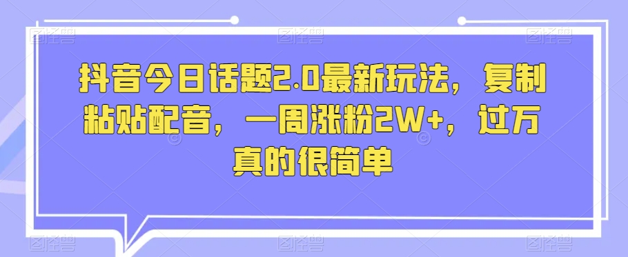 抖音今日话题2.0最新玩法，复制粘贴配音，一周涨粉2W+，过万真的很简单-电脑资源自留地