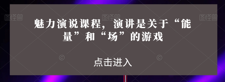 魅力演说课程，演讲是关于“能量”和“场”的游戏-电脑资源自留地