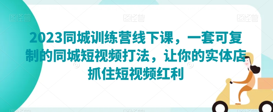 2023同城训练营线下课，一套可复制的同城短视频打法，让你的实体店抓住短视频红利-电脑资源自留地