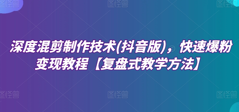 深度混剪制作技术(抖音版)，快速爆粉变现教程【复盘式教学方法】-电脑资源自留地