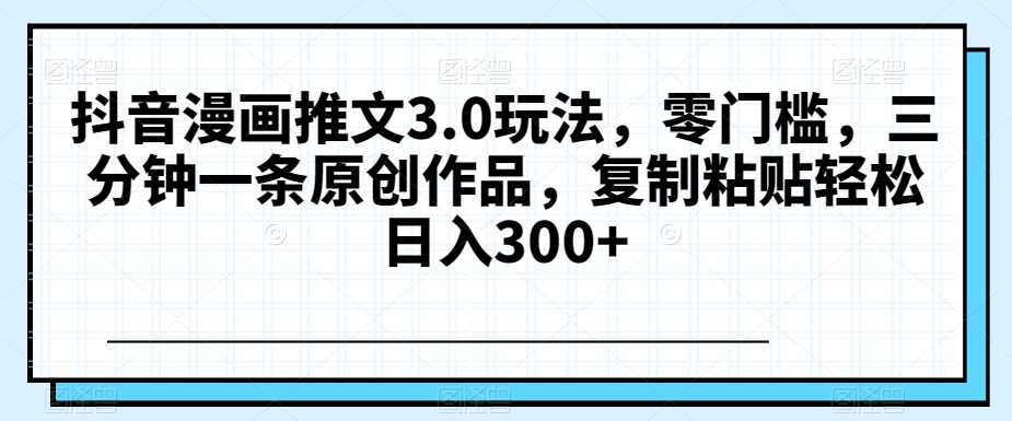 抖音漫画推文3.0玩法，零门槛，三分钟一条原创作品，复制粘贴轻松日入300+【揭秘】-电脑资源自留地