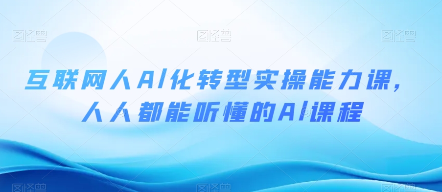 互联网人Al化转型实操能力课，人人都能听懂的Al课程-电脑资源自留地