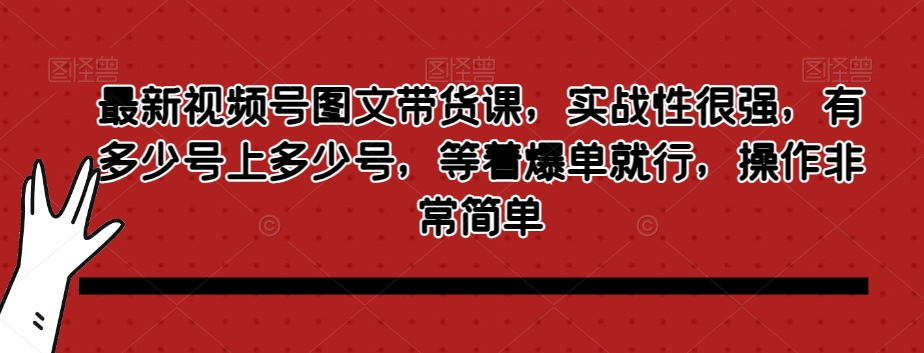 最新视频号图文带货课，实战性很强，有多少号上多少号，等着爆单就行，操作非常简单-电脑资源自留地