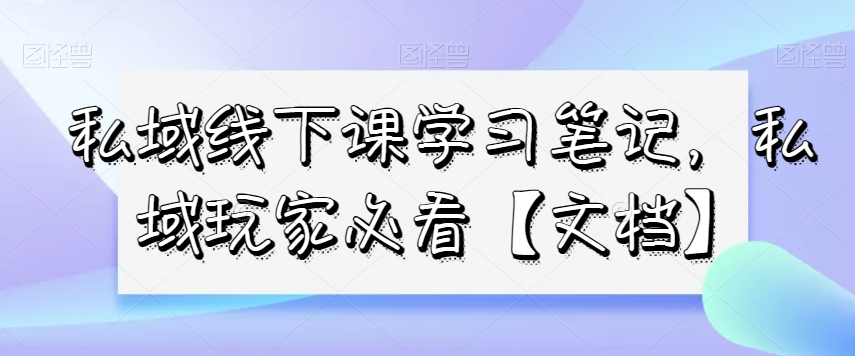 私域线下课学习笔记，​私域玩家必看【文档】-电脑资源自留地