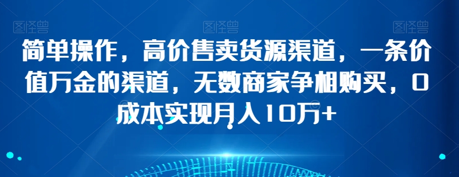 简单操作，高价售卖货源渠道，一条价值万金的渠道，无数商家争相购买，0成本实现月入10万+【揭秘】-电脑资源自留地