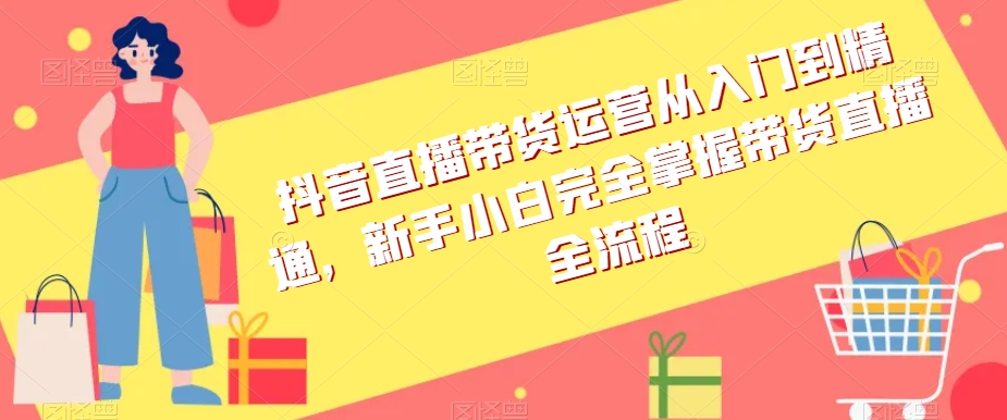 抖音直播带货运营从入门到精通，新手小白完全掌握带货直播全流程-电脑资源自留地