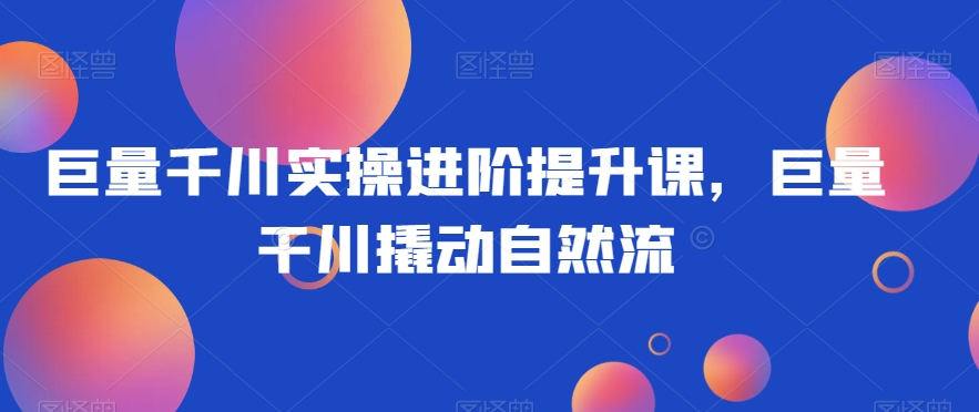 巨量千川实操进阶提升课，巨量干川撬动自然流-电脑资源自留地