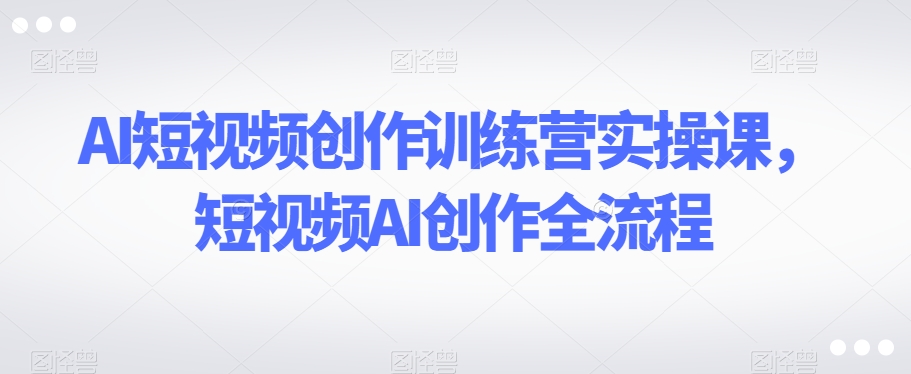 AI短视频创作训练营实操课，短视频AI创作全流程-电脑资源自留地