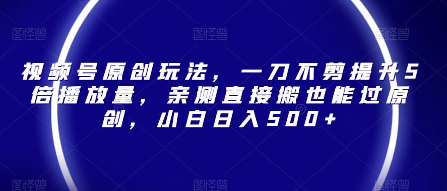 视频号原创玩法，一刀不剪提升5倍播放量，亲测直接搬也能过原创，小白日入500+【揭秘】-电脑资源自留地