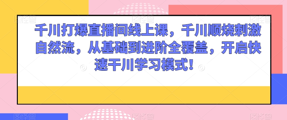 千川打爆直播间线上课，千川顺烧刺激自然流，从基础到进阶全覆盖，开启快速干川学习模式！-电脑资源自留地