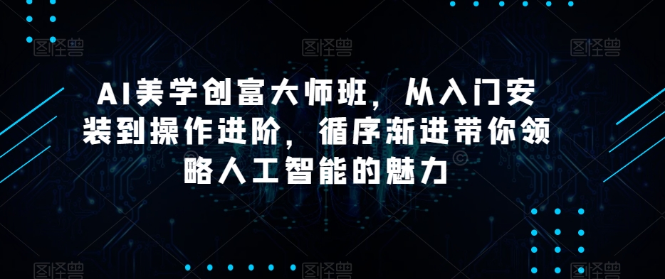 AI美学创富大师班，从入门安装到操作进阶，循序渐进带你领略人工智能的魅力-电脑资源自留地