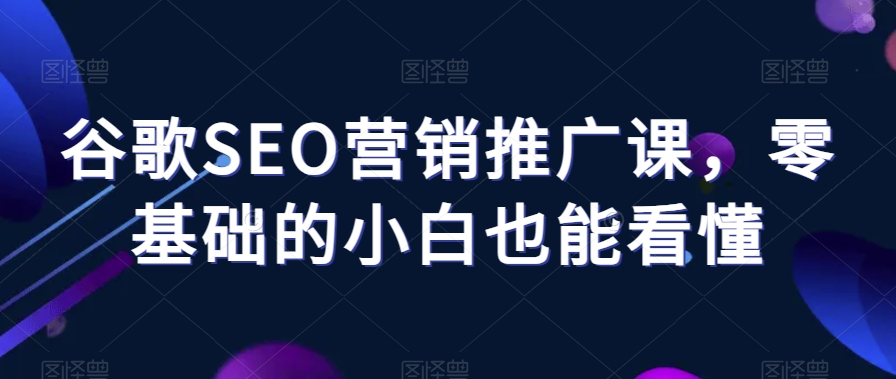 谷歌SEO营销推广课，零基础的小白也能看懂-电脑资源自留地