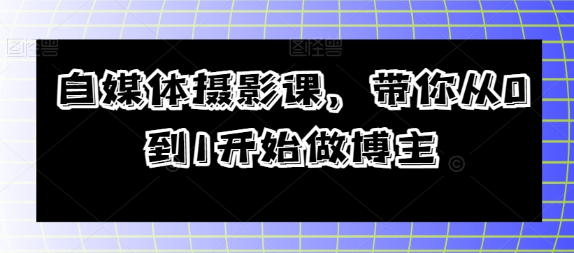 自媒体摄影课，带你从0到1开始做博主-电脑资源自留地