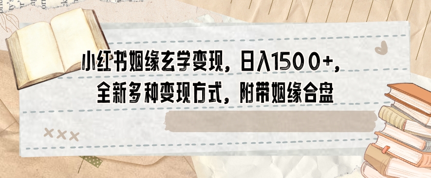小红书姻缘玄学变现，日入1500+，全新多种变现方式，附带姻缘合盘【揭秘】-电脑资源自留地