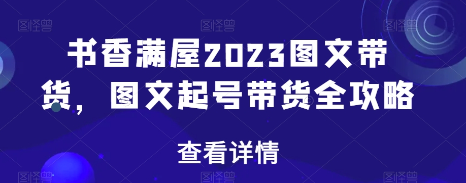 书香满屋2023图文带货，图文起号带货全攻略-电脑资源自留地
