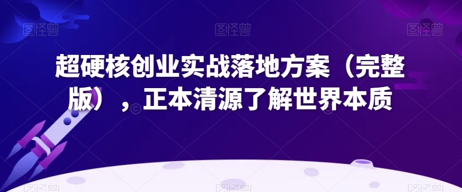 超硬核创业实战落地方案（完整版），正本清源了解世界本质-电脑资源自留地