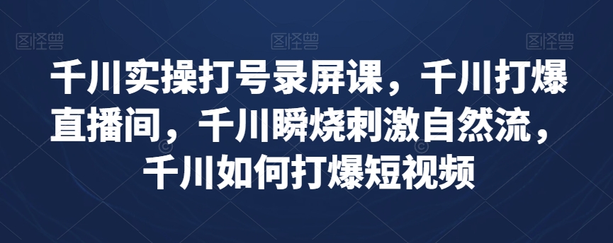 千川实操打号录屏课，千川打爆直播间，千川瞬烧刺激自然流，千川如何打爆短视频-电脑资源自留地