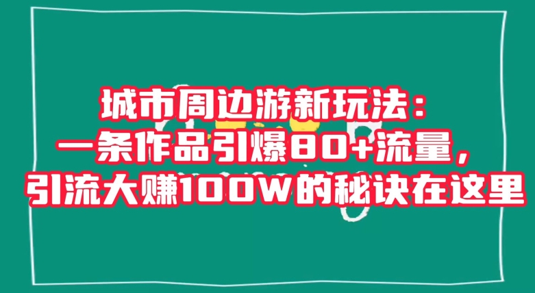 城市周边游新玩法：一条作品引爆80+流量，引流大赚100W的秘诀在这里【揭秘】-电脑资源自留地