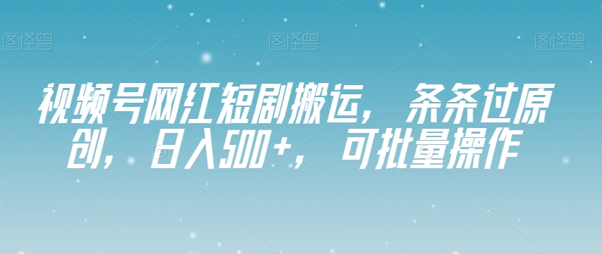 视频号网红短剧搬运，条条过原创，日入500+，可批量操作【揭秘】-电脑资源自留地
