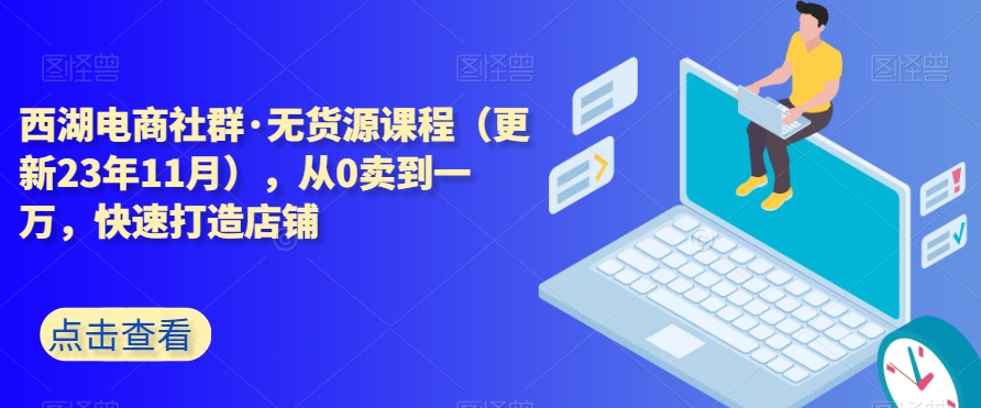 西湖电商社群·无货源课程（更新23年11月），从0卖到一万，快速打造店铺-电脑资源自留地