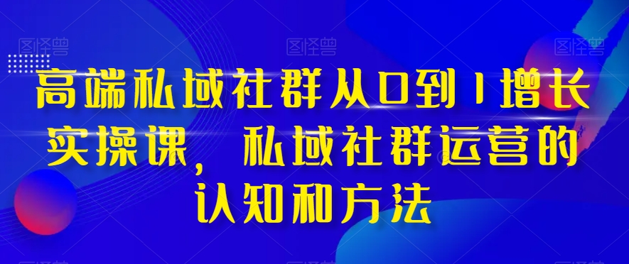 高端私域社群从0到1增长实操课，私域社群运营的认知和方法-电脑资源自留地