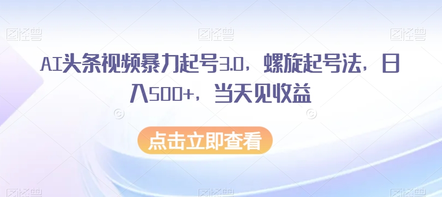 AI头条视频暴力起号3.0，螺旋起号法，日入500+，当天见收益【揭秘】-电脑资源自留地