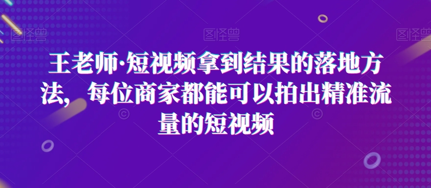 王老师·短视频拿到结果的落地方法，每位商家都能可以拍出精准流量的短视频-电脑资源自留地