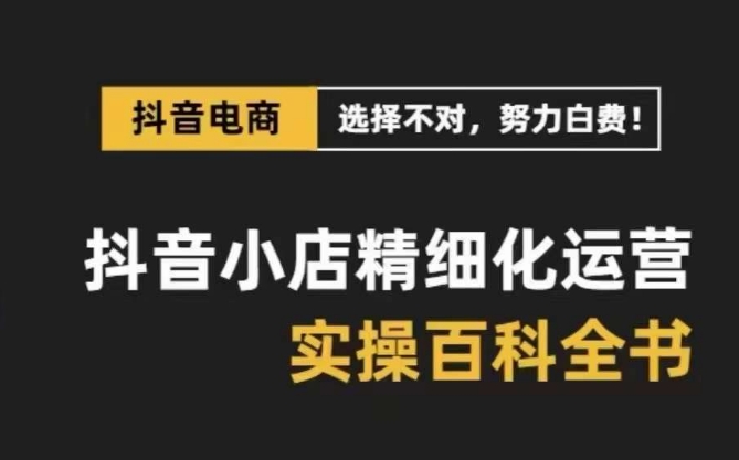 抖音小店精细化运营百科全书，保姆级运营实操讲解-电脑资源自留地