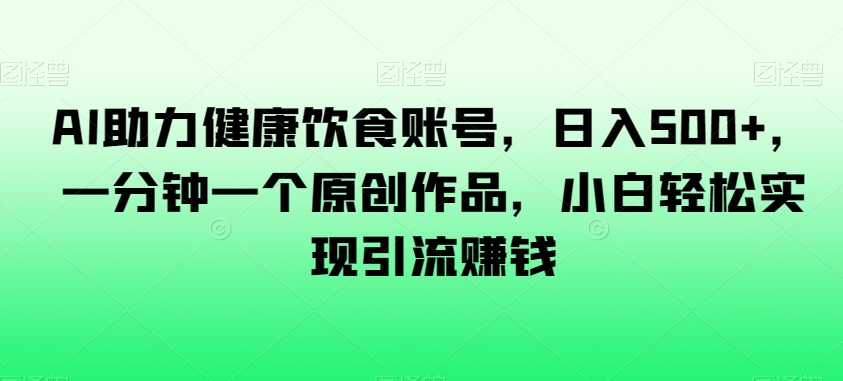 AI助力健康饮食账号，日入500+，一分钟一个原创作品，小白轻松实现引流赚钱【揭秘】-电脑资源自留地